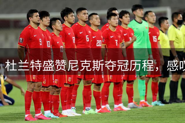 杜兰特盛赞尼克斯夺冠历程，感叹NBA格局变迁