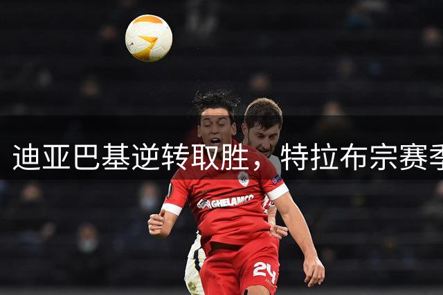 迪亚巴基逆转取胜，特拉布宗赛季表现低迷