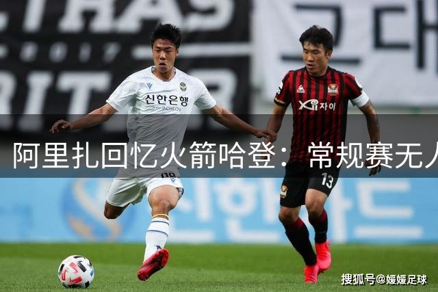 阿里扎回忆火箭哈登：常规赛无人能挡的巅峰表现